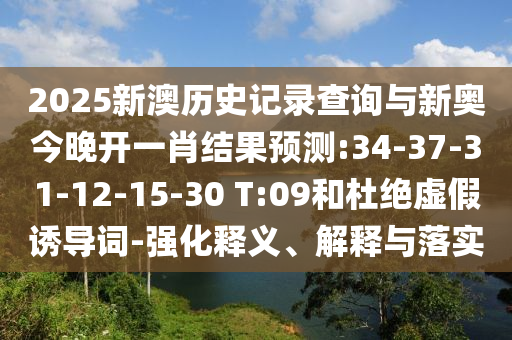 2025新澳歷史記錄查詢與新奧今晚開一肖結果預測:34-37-31-12-15-30 T:09和杜絕虛假誘導詞-強化釋義、解釋與落實